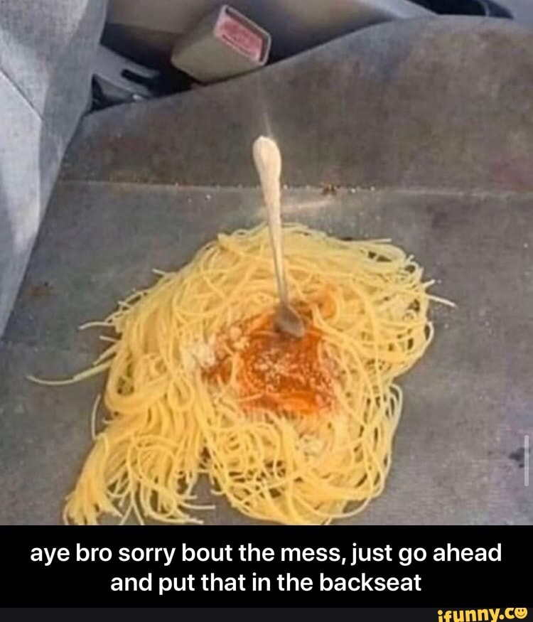 aye bro sorry bout the mess, just go ahead
and put that in the backseat - aye bro sorry bout the mess, just go ahead and put that in the backseat