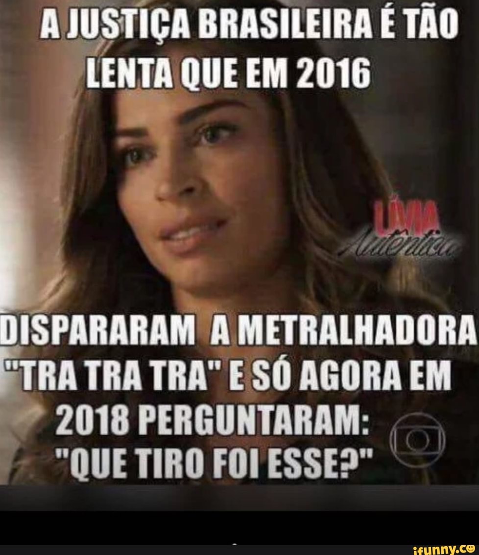 JUSTIÇA BRASILEIRA É TÃO
LENTA QUE EM 2016
DISPARARAM
A METRALHADORA
ETRA TRA TRA" ESÓ AGORA EM
PP
2018 PERGUNTARAM: I
"QUE TIRO FOI ESSES"