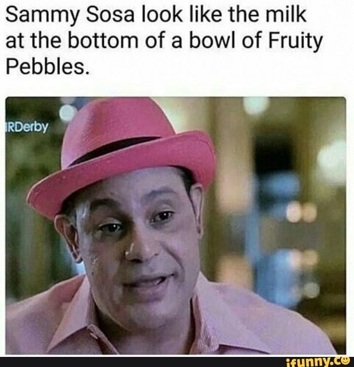 Sammy Sosa look like the milk at the bottom of a bowl of Fruity
Pebbles.