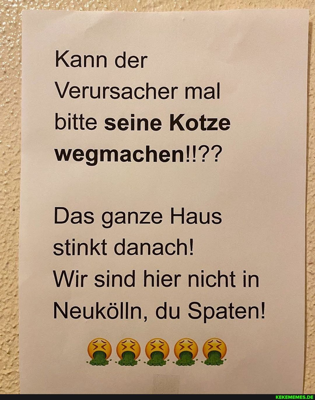 Kann der
Verursacher mal bitte seine Kotze wegmachen!!??
Das ganze Haus stinkt danach!
Wir sind hier nicht in
Neukölln, du Spaten!
IN