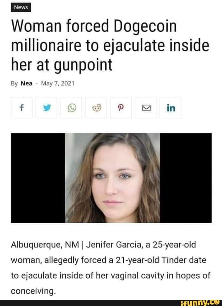 Woman forced Dogecoin millionaire to ejaculate inside her at gunpoint
By Nea - May 7, 2021
in
Albuquerque, NM I Jenifer Garcia, a 25-year-old
woman, allegedly forced a 21-year-old Tinder date to ejaculate inside of her vaginal cavity in hopes of
conceiving.
