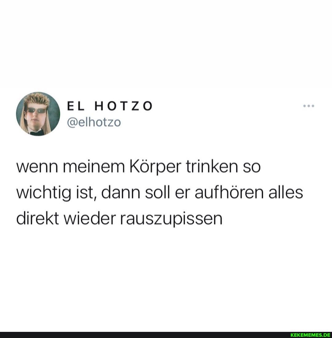 wenn meinem Körper trinken so wichtig ist, dann soll er aufhören alles direkt wieder rauszupissen