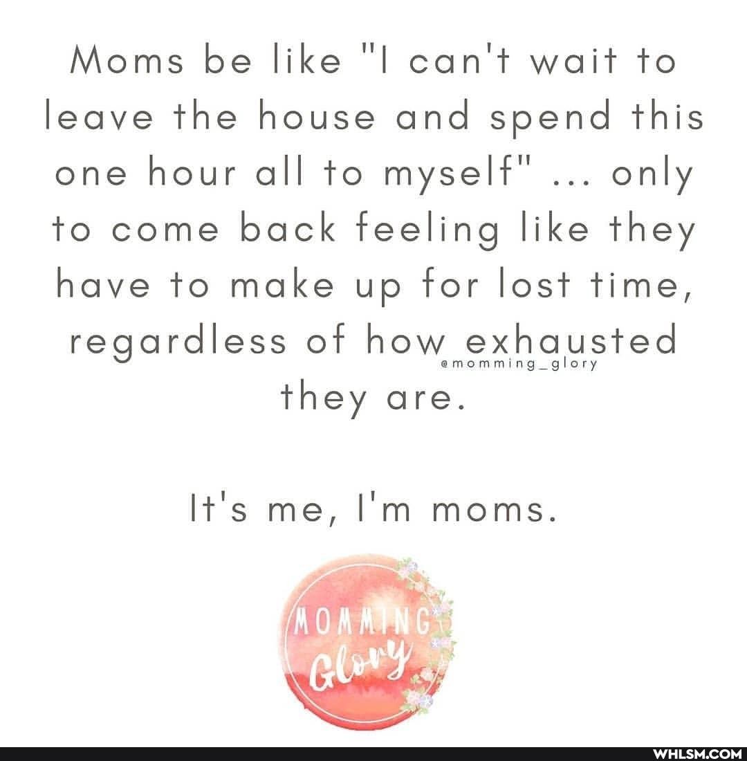 Moms be like can't wait to leave the house and spend this one hour all to myself" only to come back feeling like they have to make up for lost time,
regardless of how exhausted
they are.
It's me, I'm moms.