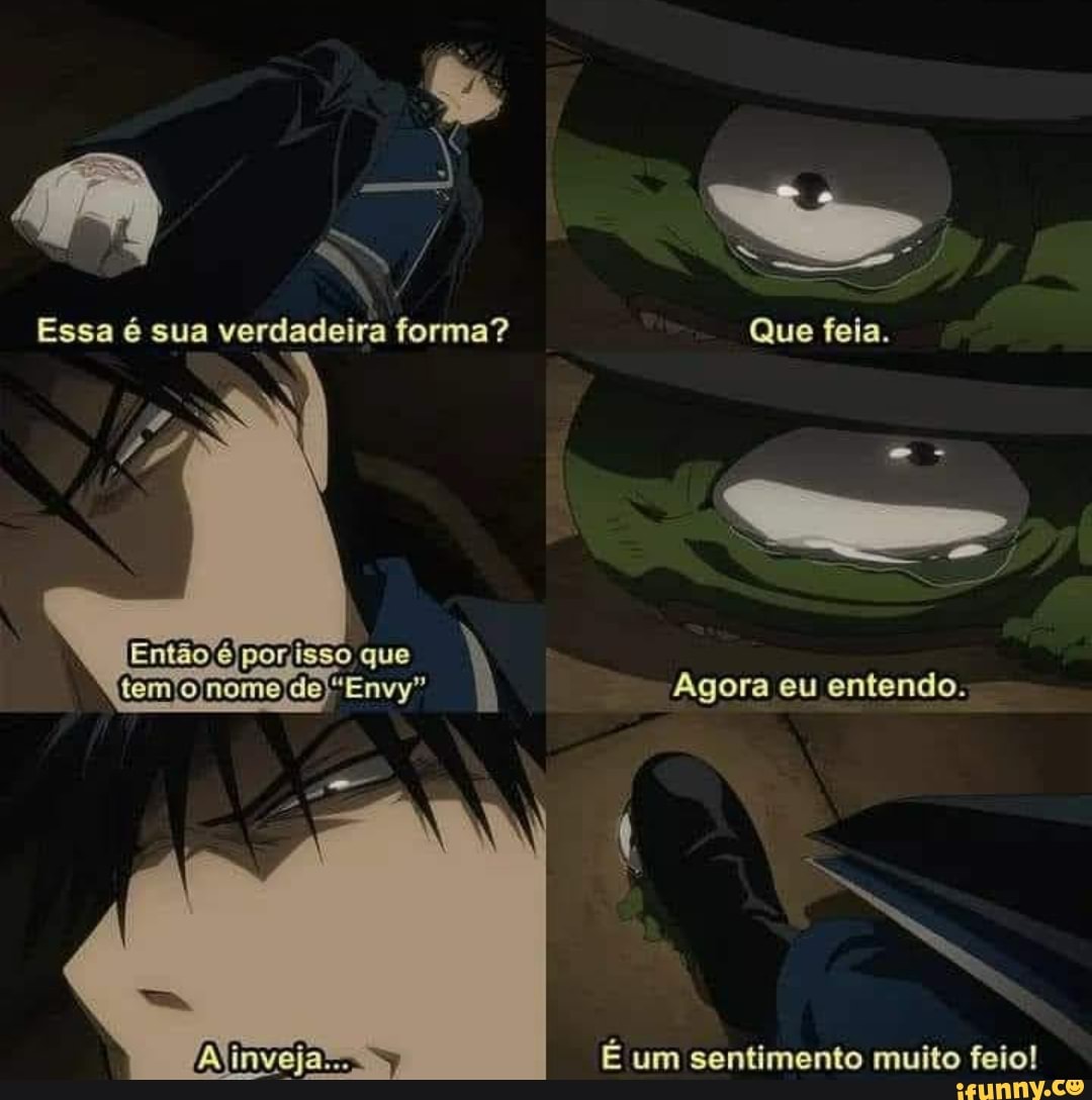 Essa é sua verdadeira forma? Que fela.
que
Agora eu entendo.
É um sentimento muito feio!