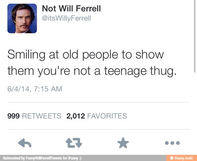 Smiling at old people to show
them you're not a teenage thug.
999 RETWEETS 2,012 FAVORITES