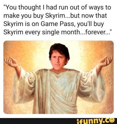 "You thought I had run out of ways to make you buy Skyrim...but now that
Skyrim is on Game Pass, you'll buy
Skyrim every single month...forever..."