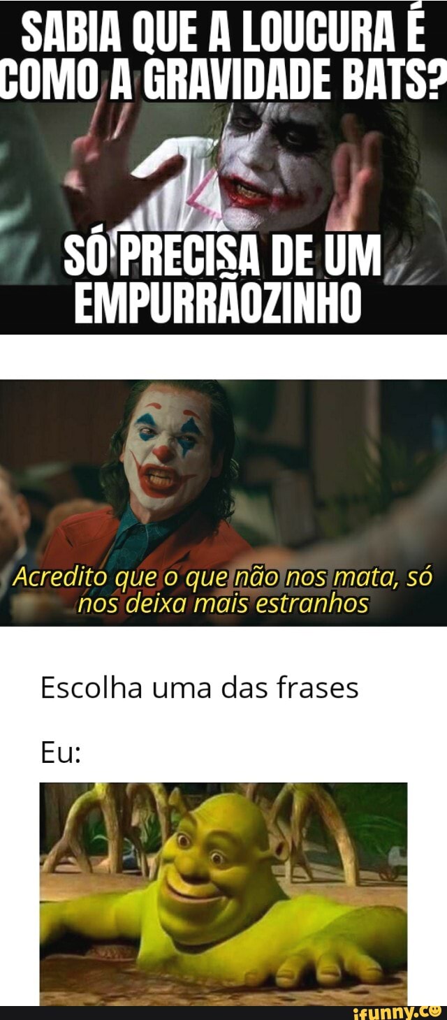 SABIA QUE A LOUCURA É
COMO, A GRAVIDADE BATS?
TIA
caido
SO'PREGISA DE UM EMPURRÃOZINHO
Acredito que.o quejndo nos mata, so
nos deixa mais estranhos
