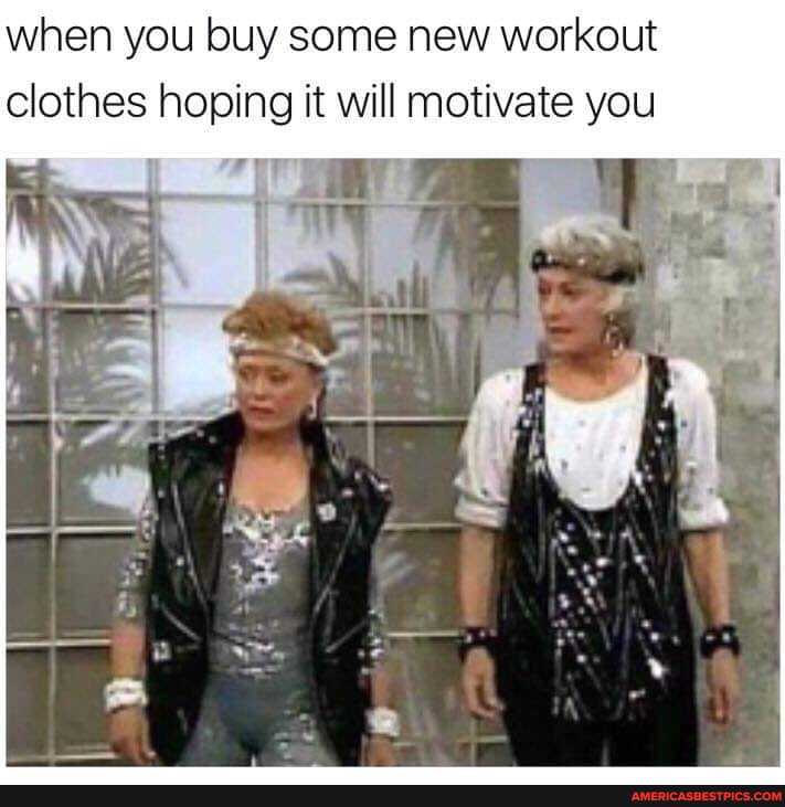 when you buy some new workout clothes hoping it will motivate you