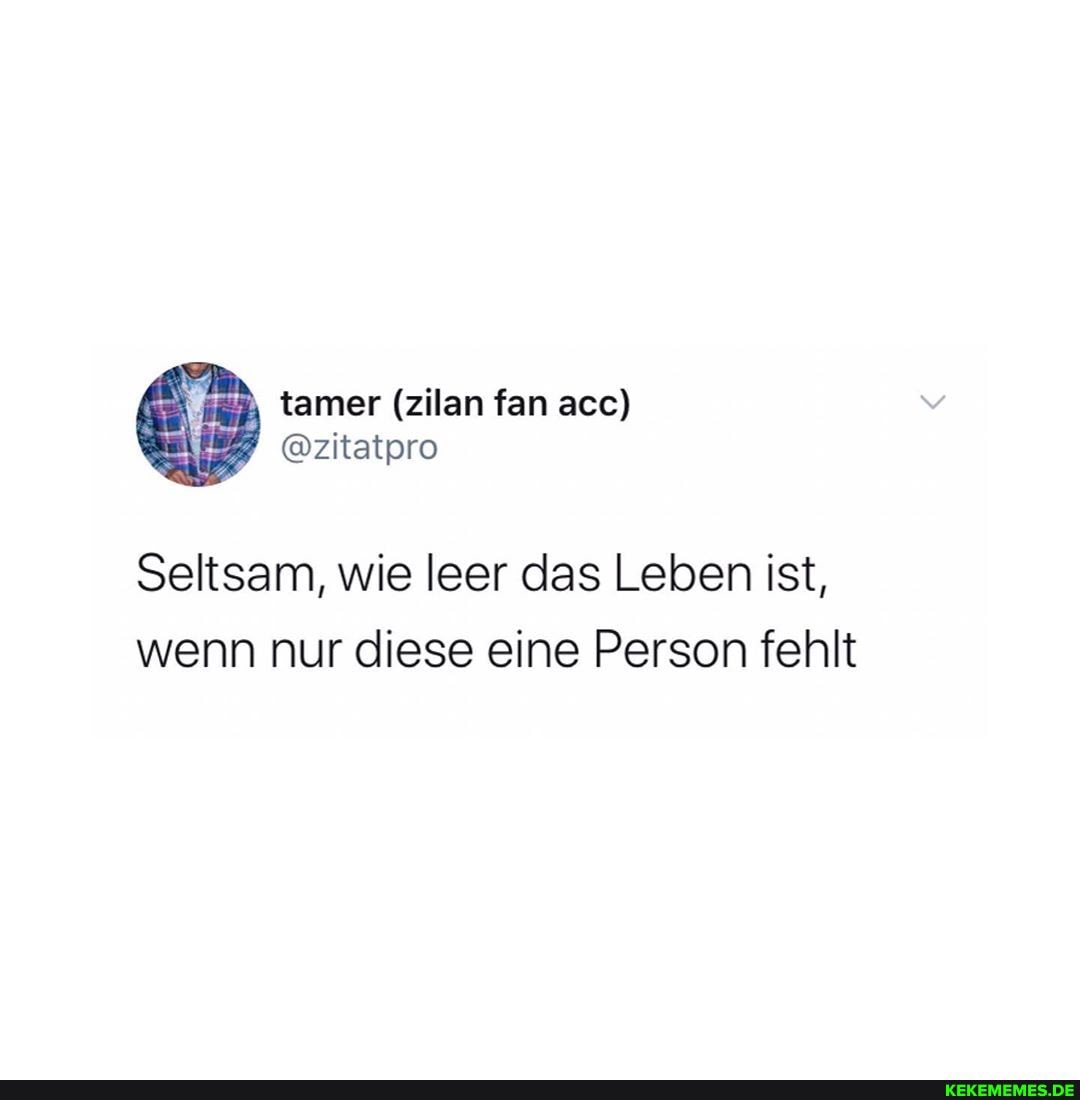 Seltsam, wie leer das Leben ist, wenn nur diese eine Person fehlt