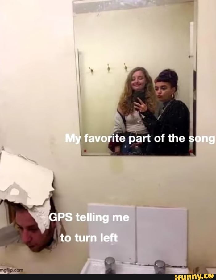 My favorite part of the song GPS telling me to turn left iFunny