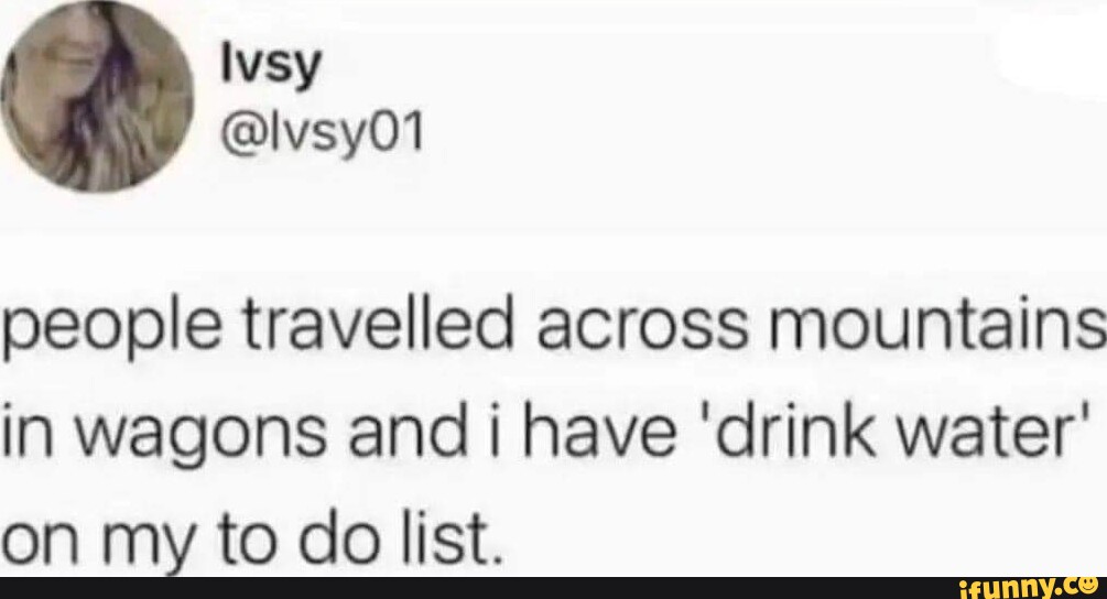 People travelled across mountains in wagons and i have 'drink water' on