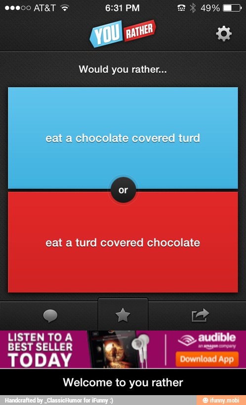 Would you rather...
eat a turd covered chocolate
LISTEN TO À
BEST SELLER
TODAY 4
Welcome to you rather - Welcome to you rather