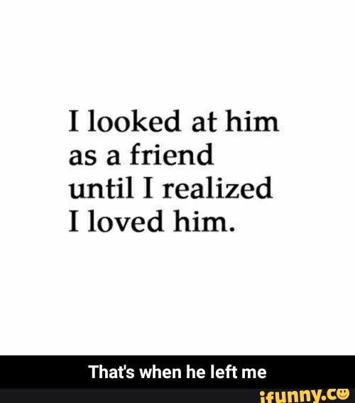 I looked at him
as a friend
until I realized
I loved him.
That's when he left me - That's when he left me