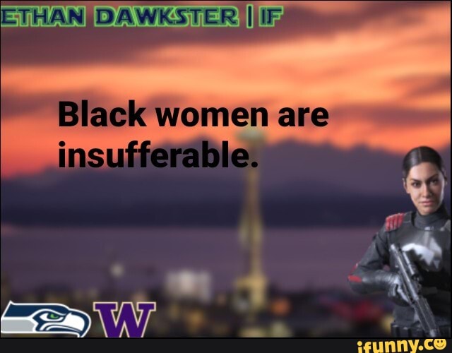 THAN
Black women are insufferable.