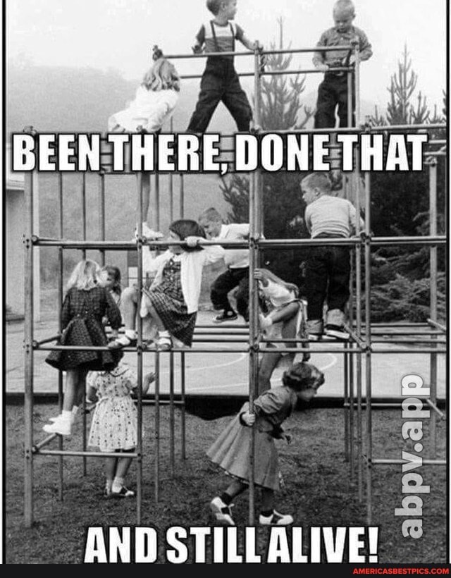 BEEN THERE, DONE THAT
AND STILLALIVE!