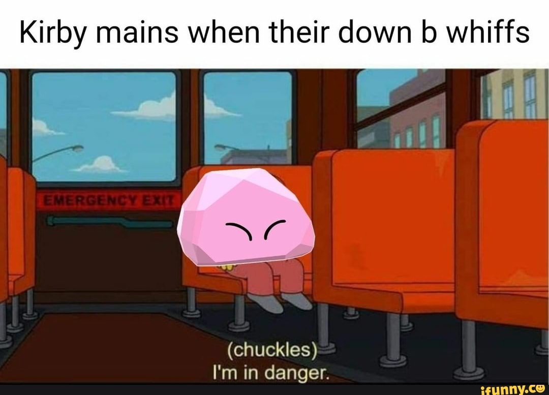 Kirby mains when their down b whiffs
(chuckles)
I'm in danger.
