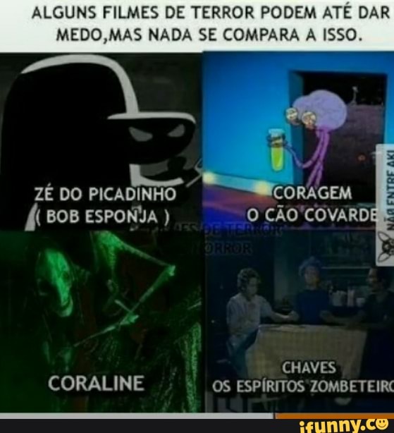 ALGUNS FILMES DE TERROR PODEM ATÉ DAR MEDO, MAS NADA SE COMPARA A ISSO.
DO
CORALINE
O CÃO "COVARDE
CHAVES OS ESPÍRITOS ZOMBE TEIRC