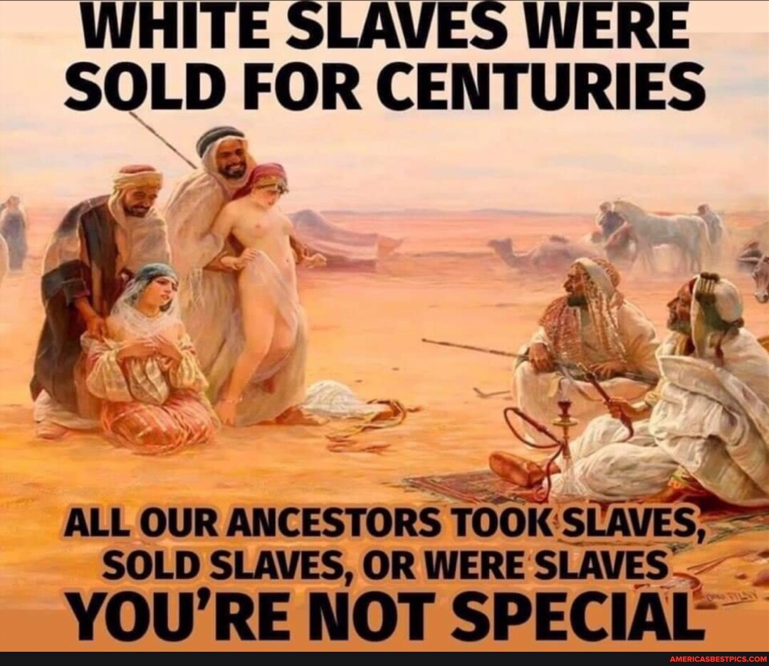 White Slaves Were Sold For Centuries All Our Ancestors Took Sold Slaves Or Were Slaves You Re