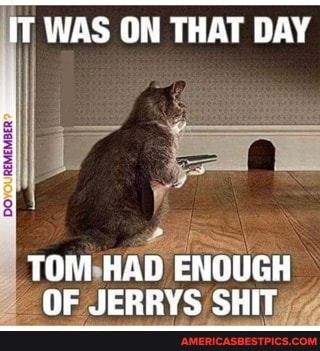 IT WAS ON THAT DAY
TOM HAD ENOUGH OF JERRYS SHIT