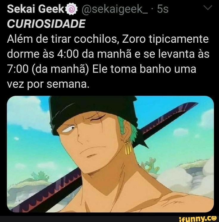 Sekai Msekaigesk -
CURIOSIDADE
Além de tirar cochilos, Zoro tipicamente dorme s da manhã e se levanta s
(da manhã) Ele toma banho uma vez por semana.