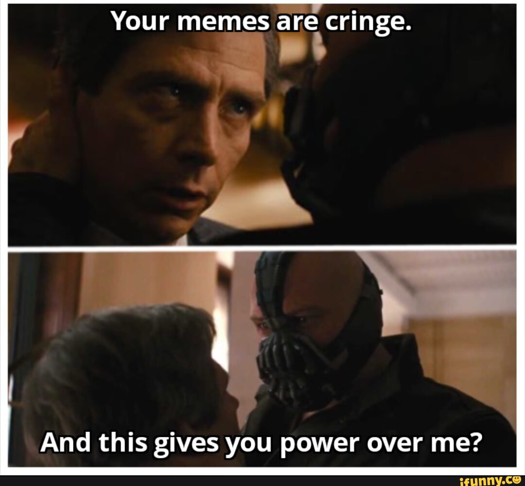 Your memes are cringe. And this gives you power over me? - iFunny