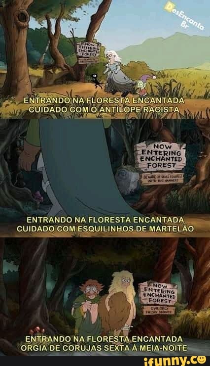 ENTRANDO NA FLORESTA ENCANTADA
CUIDADO COM ESQUILINHOS,DE MAI
E ANDO NA FLORESTA ENCANTADA ORGIA DE CORUJAS SE SEXTA, À MEIA: NOITES