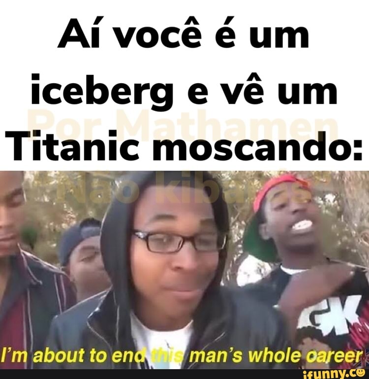 Aí você é um
iceberg e
vê um
Lui moscando:
I'm about to
one,
man's whole career