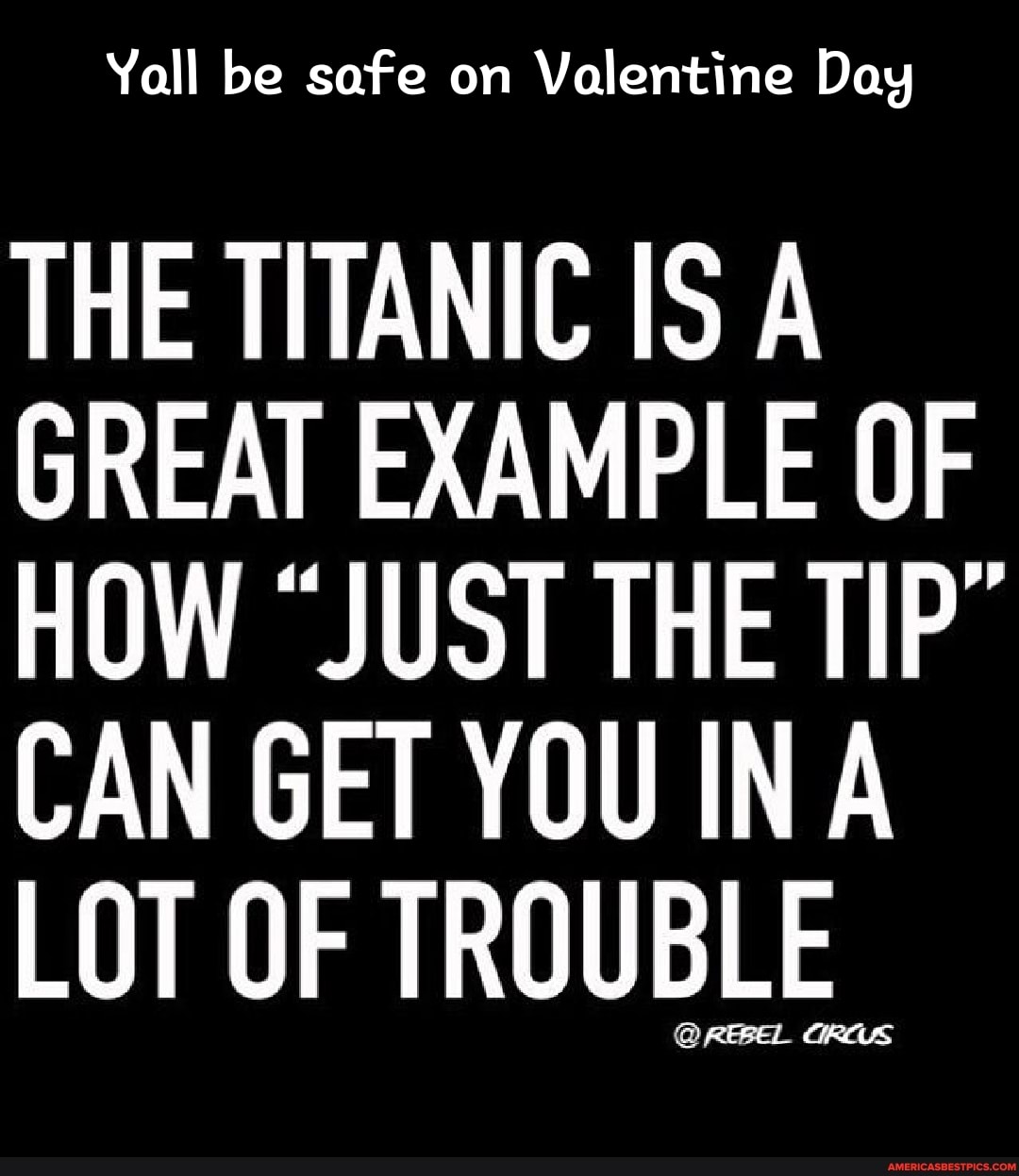 Yall be safe on Valentine Day
THE TITANIC IS A
GREAT EXAMPLE OF HOW "JUST THE TIP"
CAN GET YOU INA LOT OF TROUBLE.