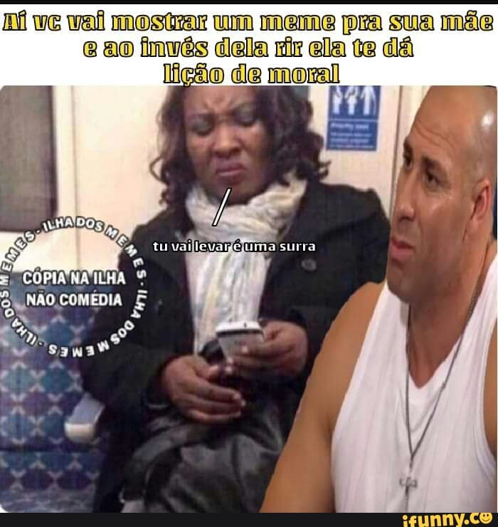 va mostar um meme pra sua mãe &0 imwés dela riz ada
lição de moral