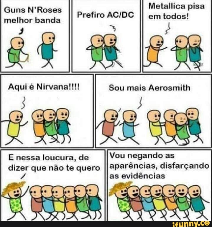Metallica pisa
em todos!
Guns N'Roses
melhor banda
Í
Prefiro AC/DC
dizer que não te quero
II
aparências, disfarçando
A as evidências