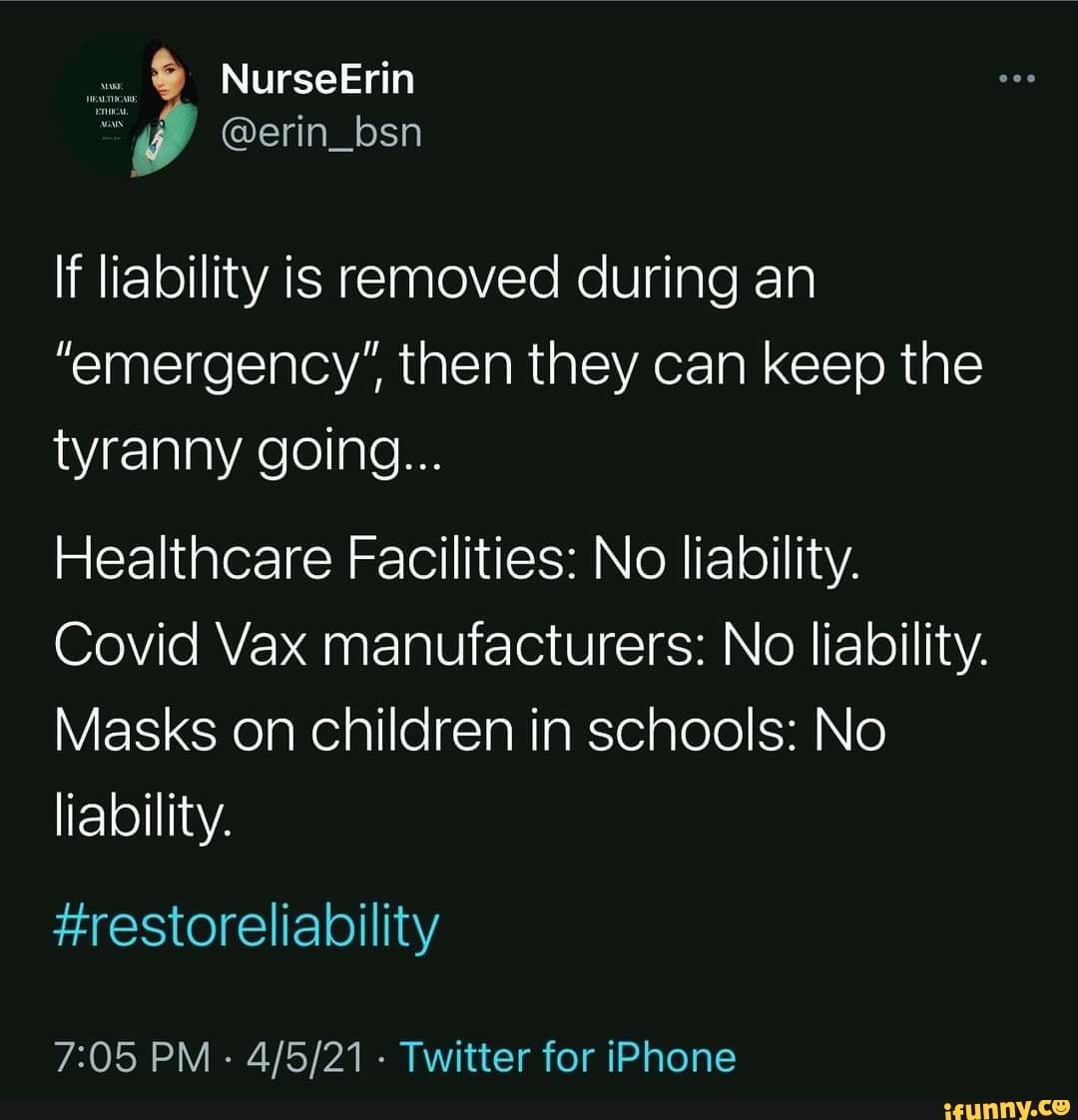 NurseErin
@erin_bsn
If liability is removed during an
"emergency', then they can keep the tyranny going...
Healthcare Facilities: No liability.
Covid Vax manufacturers: No liability.
Masks on children in schools: No liability.
#restoreliability
PM - - Twitter for iPhone