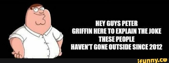 HEY GUYS PETER GRIFFIN HERE TO EXPLAIN THE JOKE THESE PEOPLE HAVEN'T ...