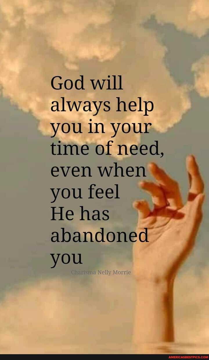 God will always help you in your time of need,
even when you feel
He has
abandoned you