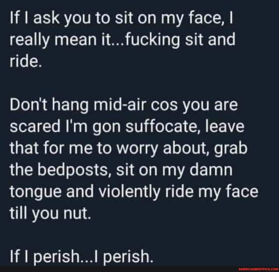 If ask you to sit on my face, I really mean it...fucking sit and ride.