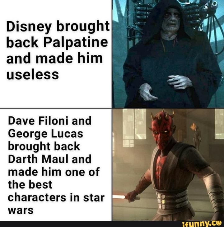 Disney brought
back Palpatine
and made him
useless
Dave Filoni and
George Lucas
brought back
Darth Maul and
made him one of
the best
I
characters in star
wars