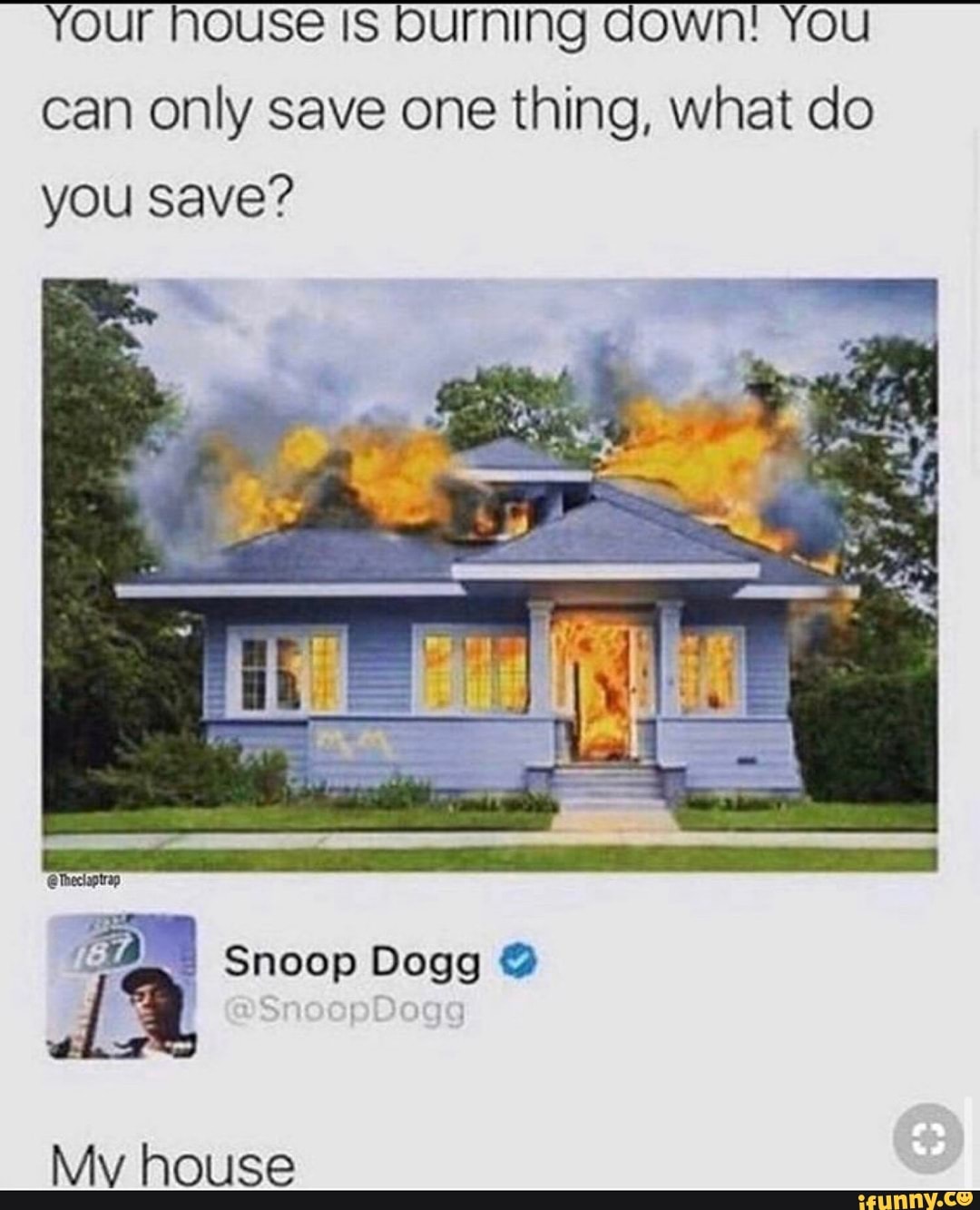 Your house Is burning down! You
can only save one thing, what do
you save?
Ea Snoop Dogg Mv house