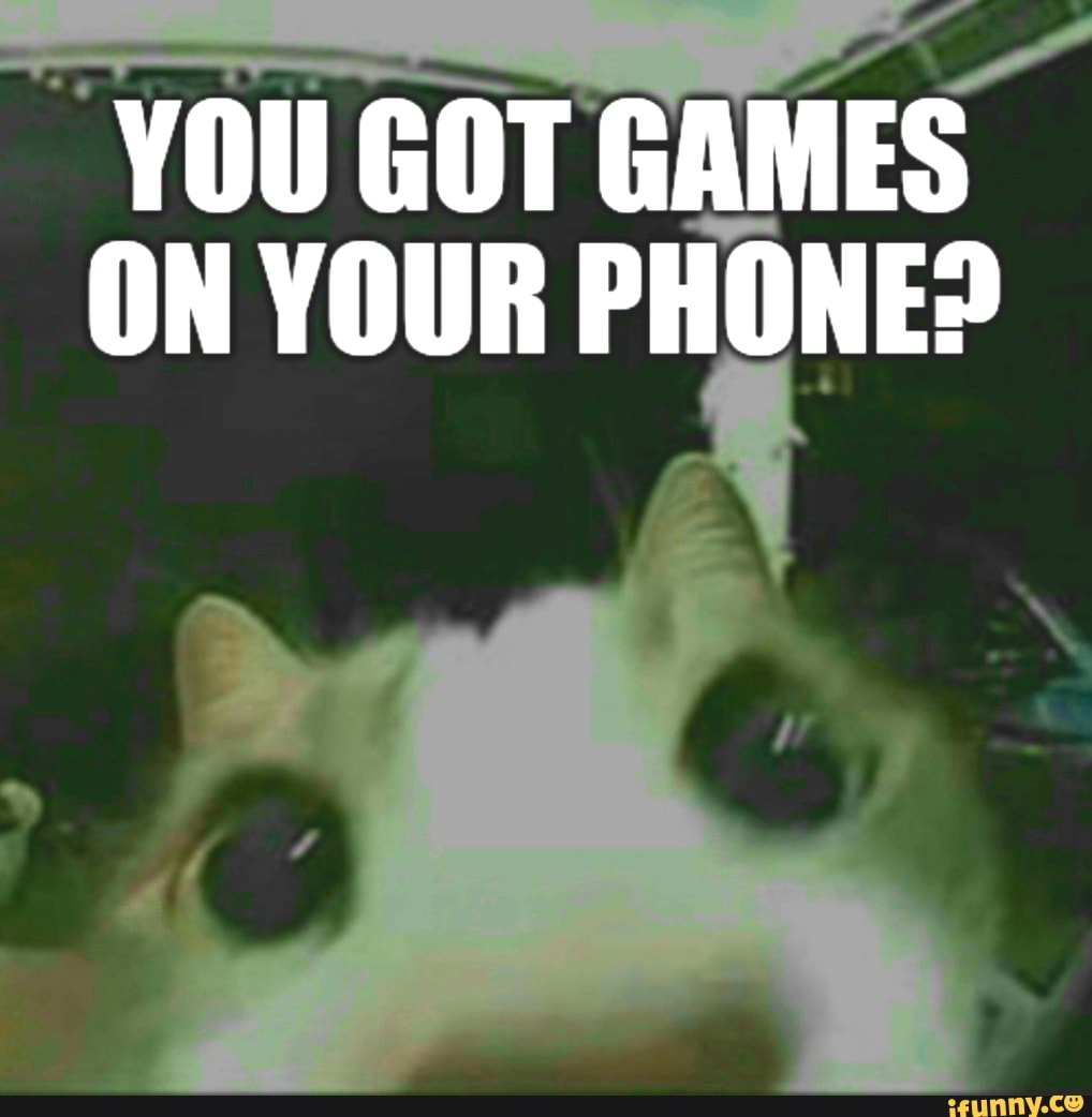 YOU GOT GAMES ON YOUR PHONE IFunny