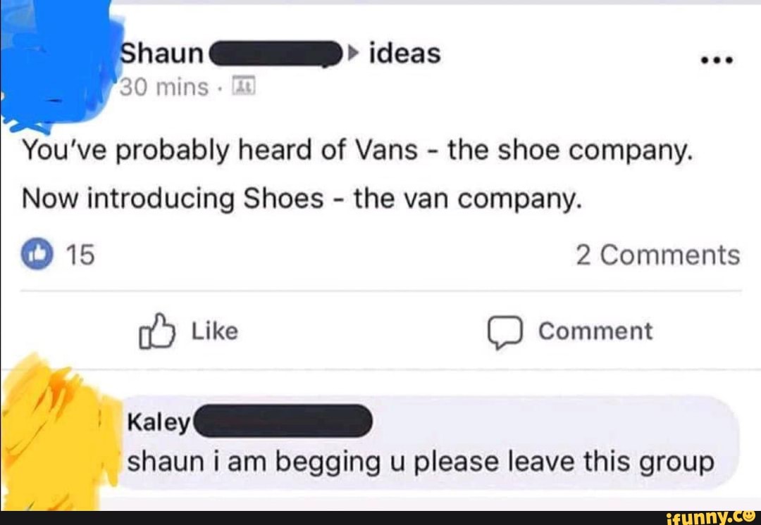 You've probably heard of Vans
the shoe company.
Now introducing Shoes
the van company.
Mp
Key SD
shaun i am begging u please leave this group