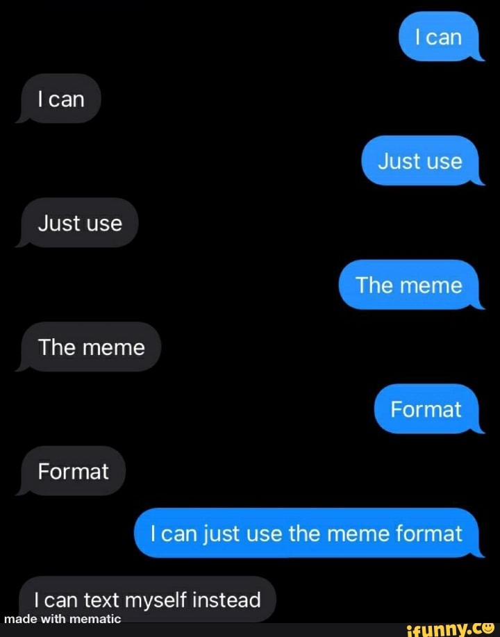 can
Just use
Just use
The meme
The meme
Format
Format
can just use the meme format
can text myself instead
made wilt menalic