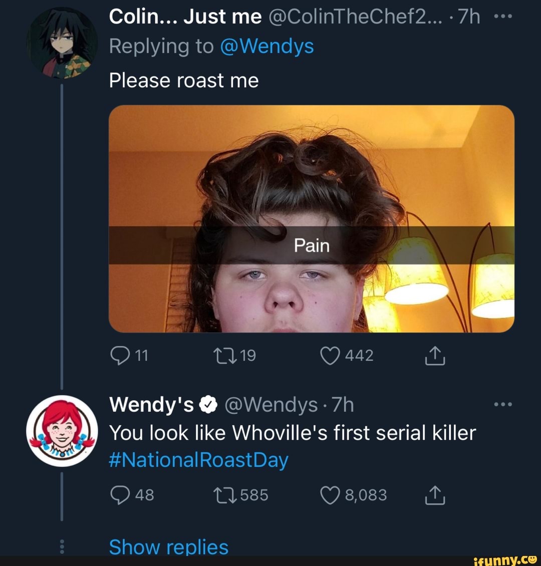 Colin... Just me @ColinTheChef2...
Replying to @Wendys
Please roast me
Pain
I \
On 442
Wendy's @Wencys -
You look like Whoville's first serial killer
#NationalRoastDay
48 8,083
Show replies