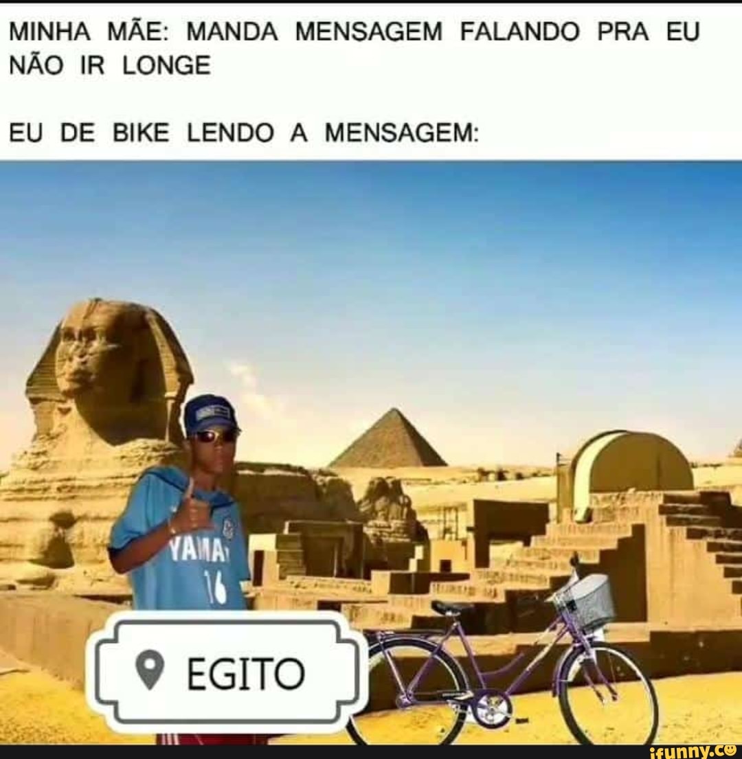 MINHA MÃE: MANDA MENSAGEM FALANDO PRA EU NÃO IR LONGE
EU DE BIKE LENDO A MENSAGEM: