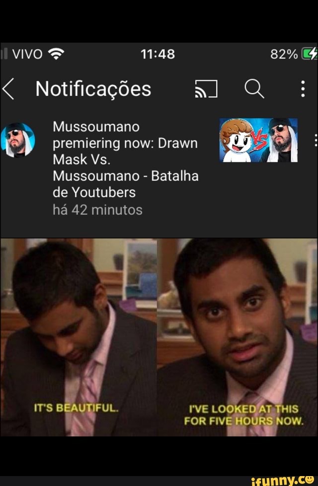 VIVO & 82%
< Notificagdes
\ Mussoumano premiering now: Drawn
Mask Vs.
Mussoumano - Batalha de Youtubers ha 42 minutos
we
IT's
IT's BEAUTIFUL. I'VE LOOKED AT YHIS FOR FIVE HOURS NOW.