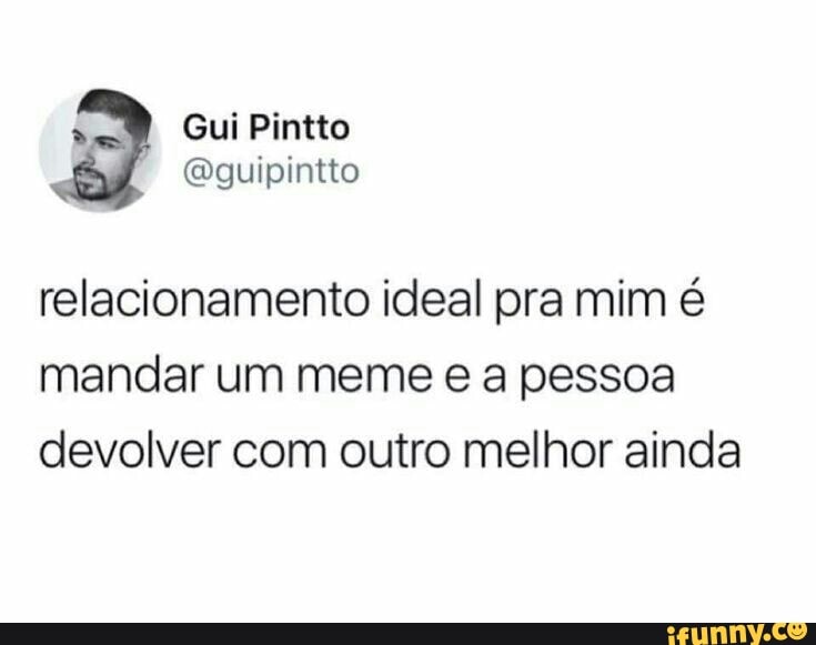 relacionamento ideal pra mim é
mandar um meme e a pessoa
devolver com outro melhor ainda