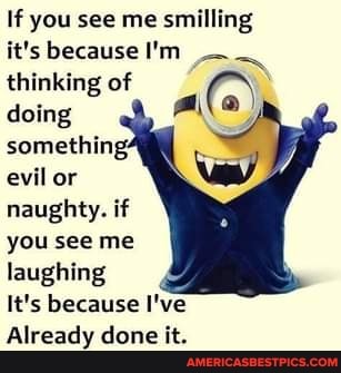 If you see me smilling it! it's because I'm
thinking of doing
somethin evil or
naughty. if you see me laughing
It's because I've
Already done it.