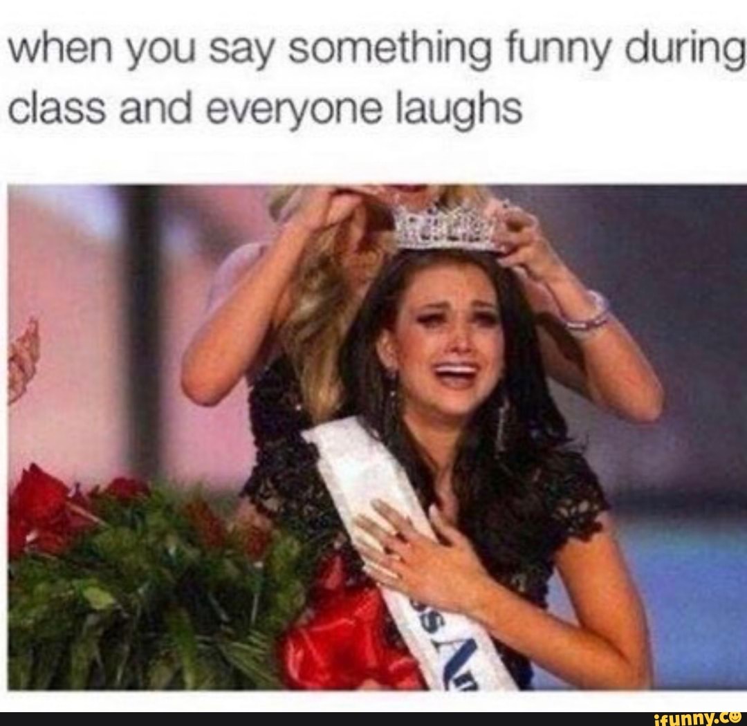 when you say something funny during
class and everyone laughs