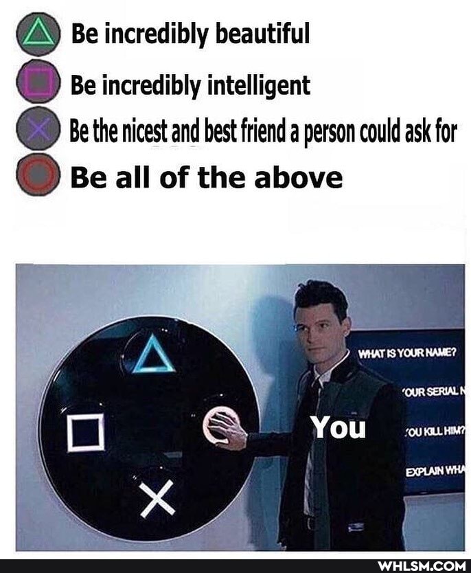 be incredibly beautiful
Be incredibly intelligent
Be the nicest and best friend a person could ask for
Be all of the above