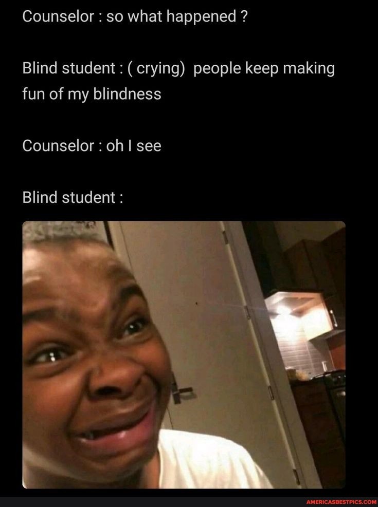 Counselor so what happened ? Blind student (crying) people keep making fun of my blindness