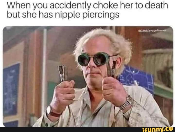 When you accidently choke her to death but she has nipple piercings