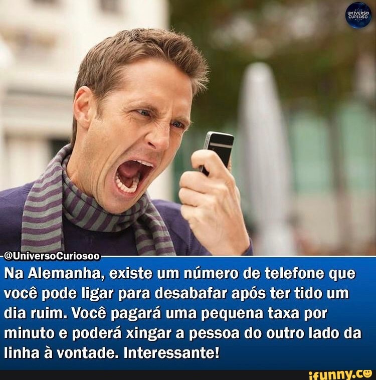 Curiosoo
Na Alemanha, existe um número de telefone que você pode ligar para desabafar após ter tido um dia ruim. Você pagará uma pequena taxa por minuto e poderá xingar a pessoa do outro lado da linha à vontade. Interessante!