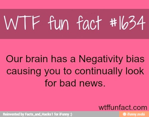 WTF fun fact #1634
Our brain has a Negativity bias
causing you to continually look
for bad news.
